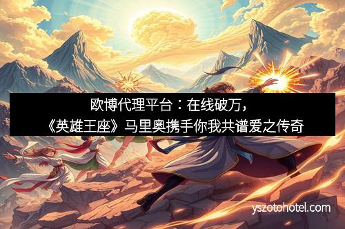 欧博代理平台：在线破万，《英雄王座》马里奥携手你我共谱爱之传奇