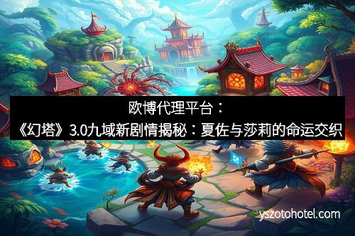 欧博代理平台：《幻塔》3.0九域新剧情揭秘：夏佐与莎莉的命运交织
