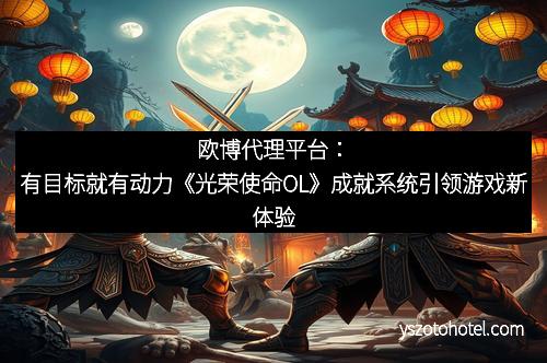 欧博代理平台：有目标就有动力《光荣使命OL》成就系统引领游戏新体验