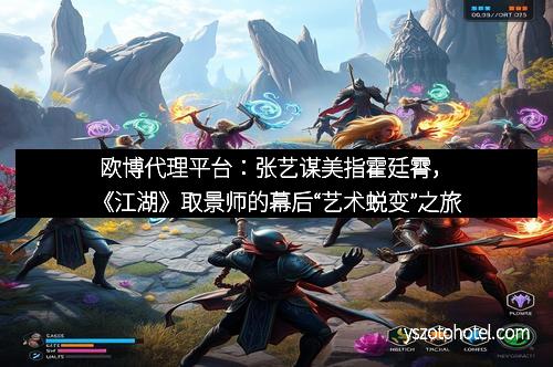 欧博代理平台：张艺谋美指霍廷霄，《江湖》取景师的幕后“艺术蜕变”之旅